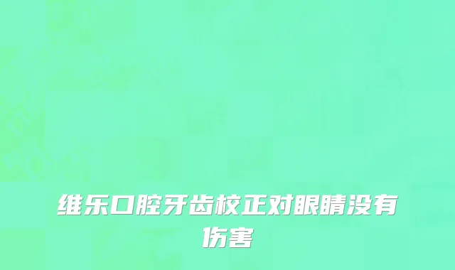 维乐口腔牙齿校正对眼睛没有伤害