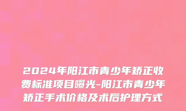 2024年阳江市青少年矫正收费标准项目曝光-阳江市青少年矫正手术价格及术后护理方式