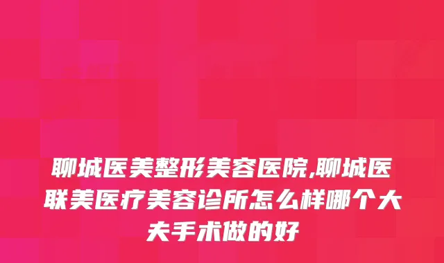 聊城医美整形美容医院,聊城医联美医疗美容诊所怎么样哪个大夫手术做的好