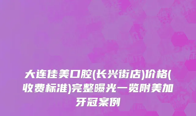 大连佳美口腔(长兴街店)价格(收费标准)完整曝光一览附美加牙冠案例