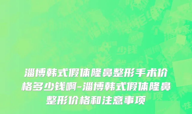 淄博韩式假体隆鼻整形手术价格多少钱啊-淄博韩式假体隆鼻整形价格和注意事项