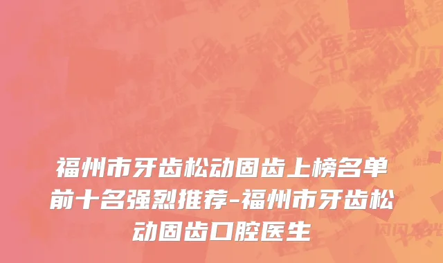 福州市牙齿松动固齿上榜名单前十名强烈推荐-福州市牙齿松动固齿口腔医生