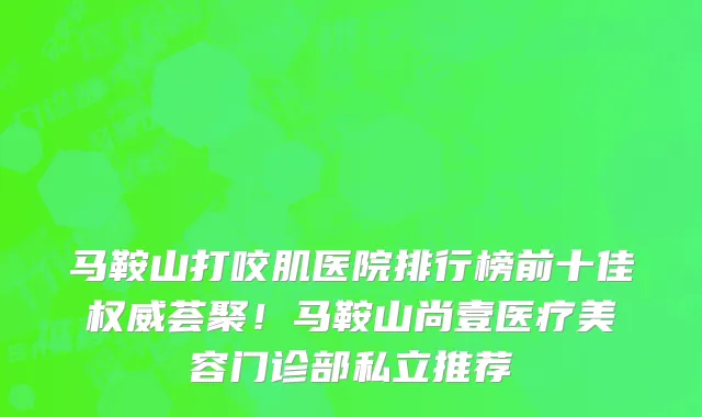 马鞍山打咬肌医院排行榜前十佳权威荟聚!马鞍山尚壹医疗美容门诊部私立推荐