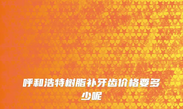 呼和浩特树脂补牙齿价格要多少呢