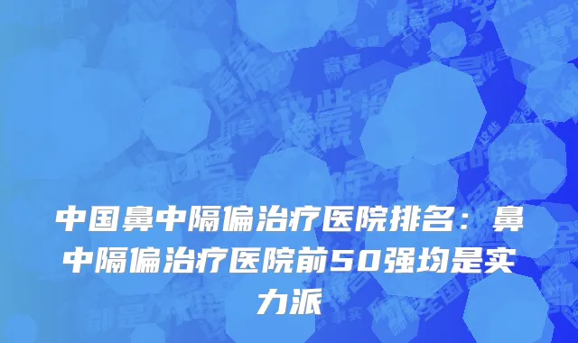 中国鼻中隔偏治疗医院排名：鼻中隔偏治疗医院前50强均是实力派