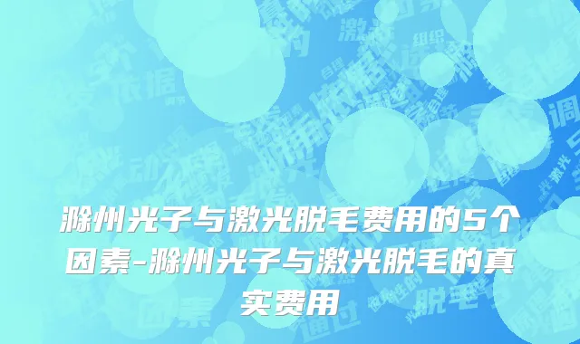 滁州光子与激光脱毛费用的5个因素-滁州光子与激光脱毛的真实费用