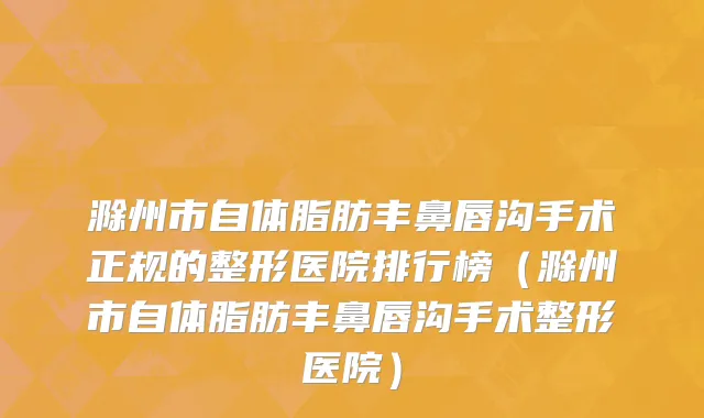 滁州市自体脂肪丰鼻唇沟手术正规的整形医院排行榜（滁州市自体脂肪丰鼻唇沟手术整形医院）