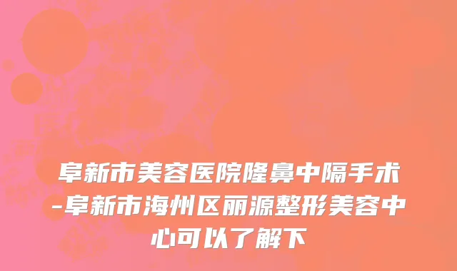阜新市美容医院隆鼻中隔手术-阜新市海州区丽源整形美容中心可以了解下