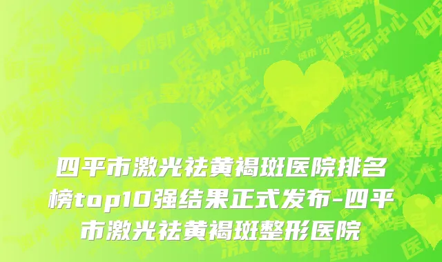 四平市激光祛黄褐斑医院排名榜top10强结果正式发布-四平市激光祛黄褐斑整形医院