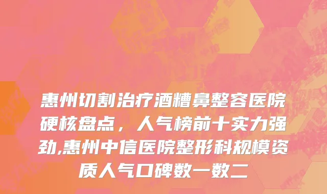 惠州切割治疗酒糟鼻整容医院硬核盘点，人气榜前十实力强劲,惠州中信医院整形科规模资质人气口碑数一数二