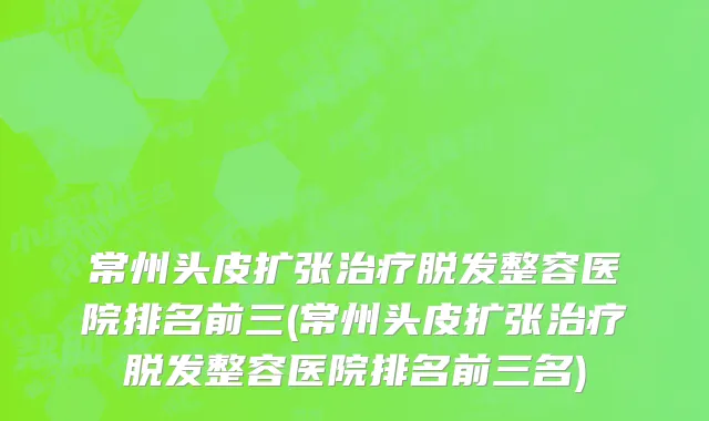 常州头皮扩张治疗脱发整容医院排名前三(常州头皮扩张治疗脱发整容医院排名前三名)