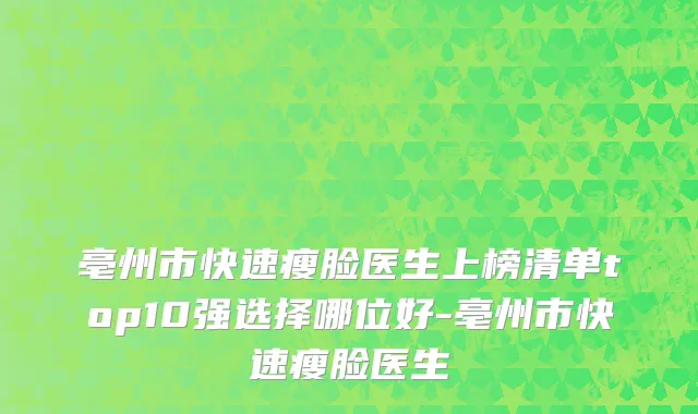 亳州市快速瘦脸医生上榜清单top10强选择哪位好-亳州市快速瘦脸医生