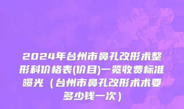 2024年台州市鼻孔改形术整形科价格表(价目)一览收费标准曝光（台州市鼻孔改形术术要多少钱一次）