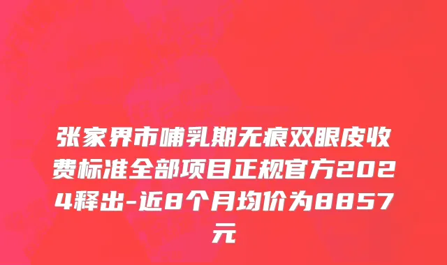 张家界市哺乳期无痕双眼皮收费标准全部项目正规官方2024释出-近8个月均价为8857元