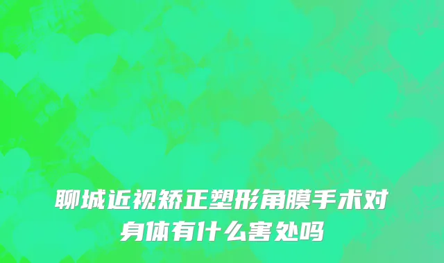 聊城近视矫正塑形角膜手术对身体有什么害处吗