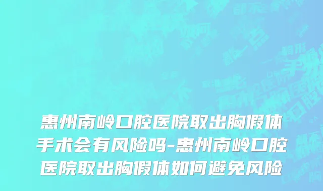 惠州南岭口腔医院取出胸假体手术会有风险吗-惠州南岭口腔医院取出胸假体如何避免风险