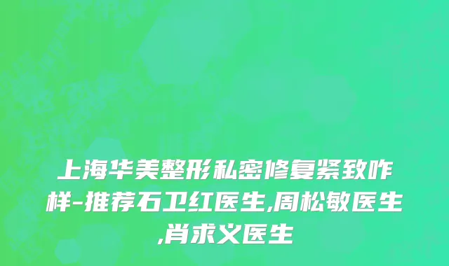 上海华美整形私密修复紧致咋样-推荐石卫红医生,周松敏医生,肖求义医生