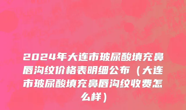 2024年大连市玻尿酸填充鼻唇沟纹价格表明细公布（大连市玻尿酸填充鼻唇沟纹收费怎么样）