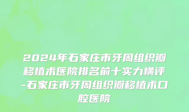 2024年石家庄市牙周组织瓣移植术医院排名前十实力横评-石家庄市牙周组织瓣移植术口腔医院