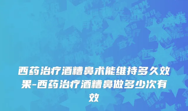 西药治疗酒糟鼻术能维持多久效果-西药治疗酒糟鼻做多少次有效