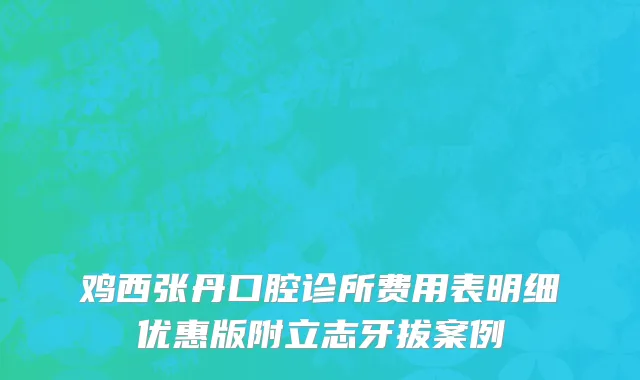 鸡西张丹口腔诊所费用表明细优惠版附立志牙拔案例