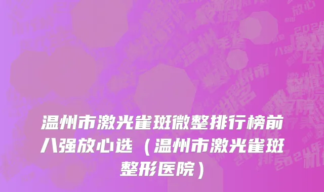 温州市激光雀斑微整排行榜前八强放心选（温州市激光雀斑整形医院）