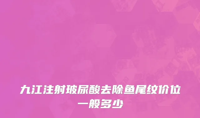 九江注射玻尿酸去除鱼尾纹价位一般多少