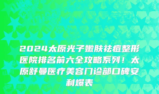 2024太原光子嫩肤祛痘整形医院排名前六全攻略系列!太原舒曼医疗美容门诊部口碑安利爆表
