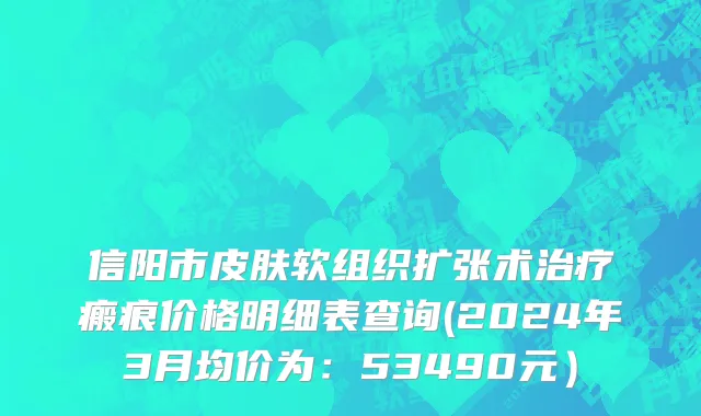 信阳市皮肤软组织扩张术治疗瘢痕价格明细表查询(2024年3月均价为：53490元）