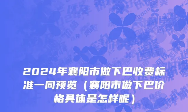 2024年襄阳市做下巴收费标准一同预览（襄阳市做下巴价格具体是怎样呢）