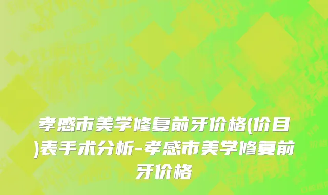 孝感市美学修复前牙价格(价目)表手术分析-孝感市美学修复前牙价格