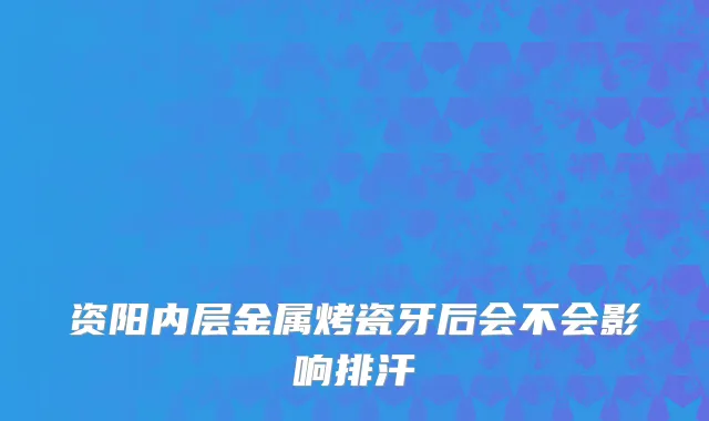 资阳内层金属烤瓷牙后会不会影响排汗