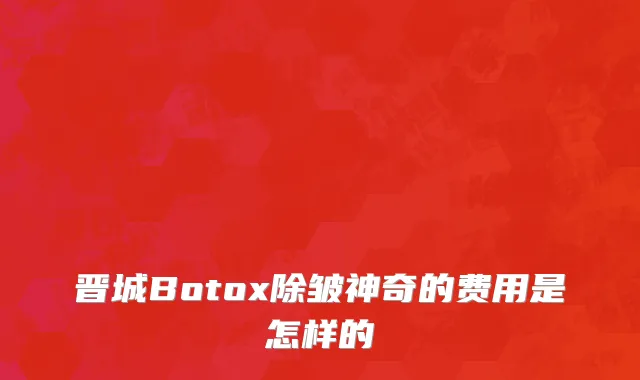 晋城Botox除皱神奇的费用是怎样的