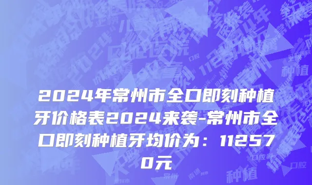 2024年常州市全口即刻种植牙价格表2024来袭-常州市全口即刻种植牙均价为：112570元