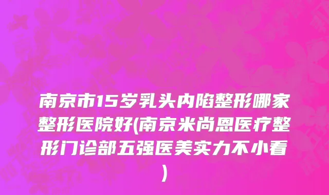 南京市15岁乳头内陷整形哪家整形医院好(南京米尚恩医疗整形门诊部五强医美实力不小看)