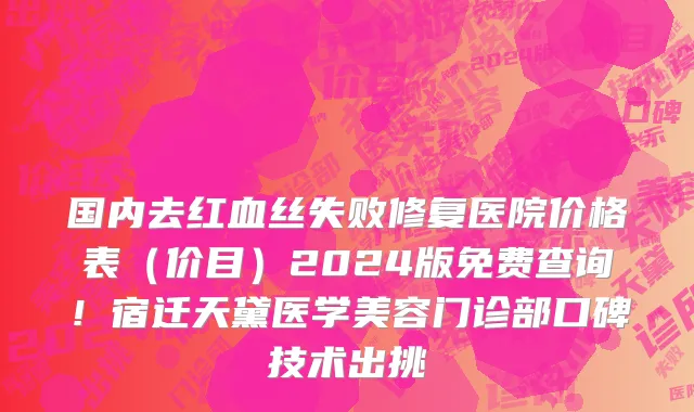 国内去红血丝失败修复医院价格表(价目)2024版免费查询!宿迁天黛医学美容门诊部口碑技术出挑