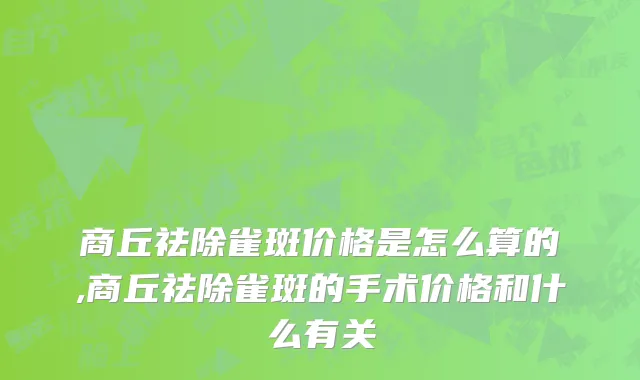 商丘祛除雀斑价格是怎么算的,商丘祛除雀斑的手术价格和什么有关