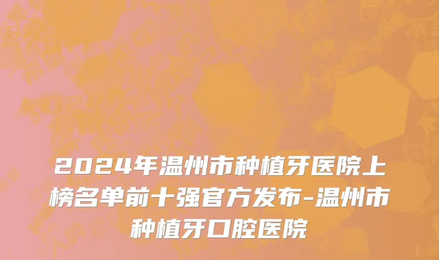 2024年温州市种植牙医院上榜名单前十强官方发布-温州市种植牙口腔医院