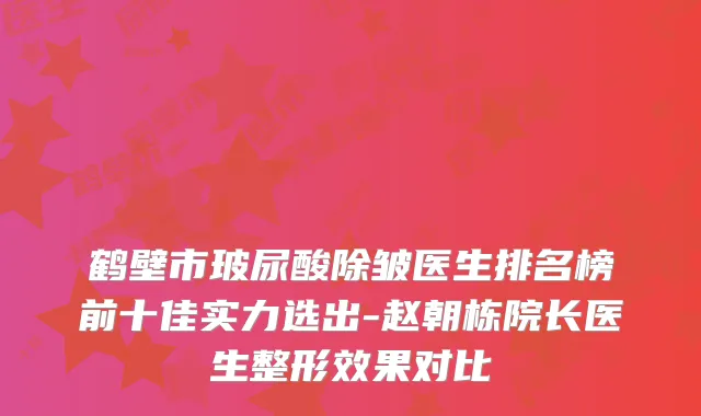 鹤壁市玻尿酸除皱医生排名榜前十佳实力选出-赵朝栋院长医生整形效果对比