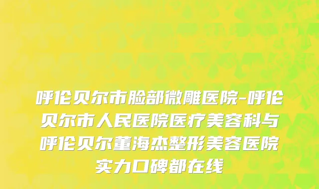 呼伦贝尔市脸部微雕医院-呼伦贝尔市人民医院医疗美容科与呼伦贝尔董海杰整形美容医院实力口碑都在线