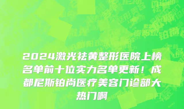 2024激光祛黄整形医院上榜名单前十位实力名单更新！成都尼斯铂尚医疗美容门诊部大热门啊
