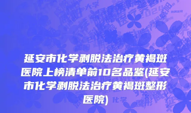 延安市化学剥脱法治疗黄褐斑医院上榜清单前10名品鉴(延安市化学剥脱法治疗黄褐斑整形医院)
