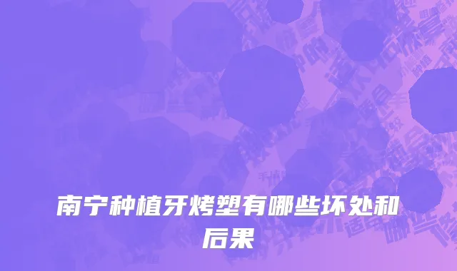 南宁种植牙烤塑有哪些坏处和后果