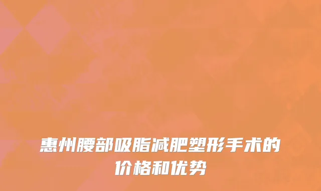 惠州腰部吸脂减肥塑形手术的价格和优势