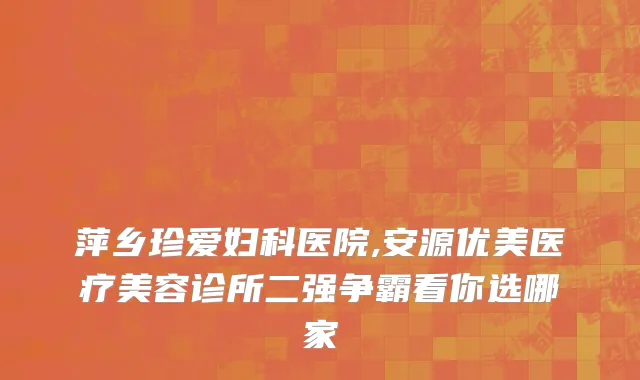 萍乡珍爱妇科医院,安源优美医疗美容诊所二强争霸看你选哪家