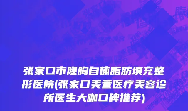 张家口市隆胸自体脂肪填充整形医院(张家口美萱医疗美容诊所医生大咖口碑推荐)