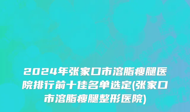 2024年张家口市溶脂瘦腿医院排行前十佳名单选定(张家口市溶脂瘦腿整形医院)