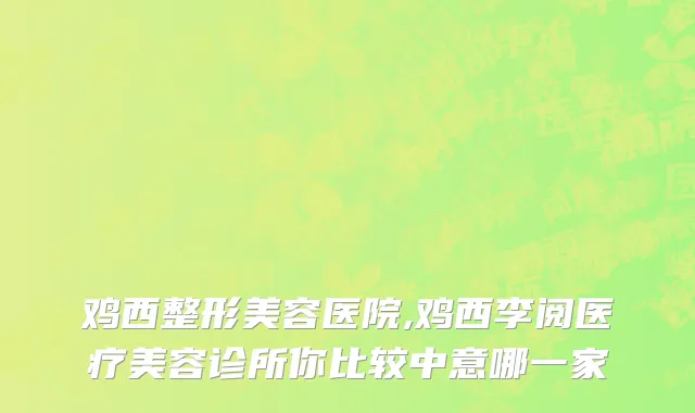 鸡西整形美容医院,鸡西李阅医疗美容诊所你比较中意哪一家
