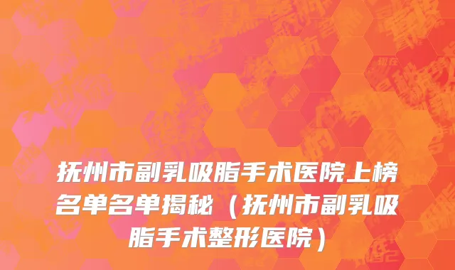 抚州市副乳吸脂手术医院上榜名单名单揭秘（抚州市副乳吸脂手术整形医院）