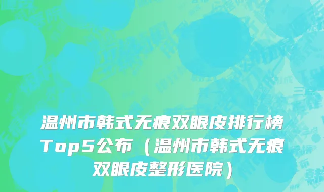 温州市韩式无痕双眼皮排行榜Top5公布（温州市韩式无痕双眼皮整形医院）